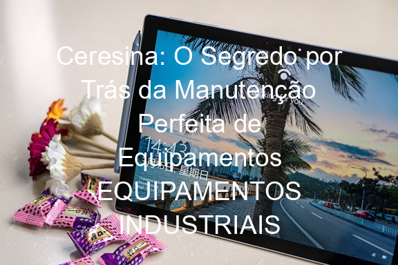 Ceresina: O Segredo por Trás da Manutenção Perfeita de Equipamentos EQUIPAMENTOS INDUSTRIAIS