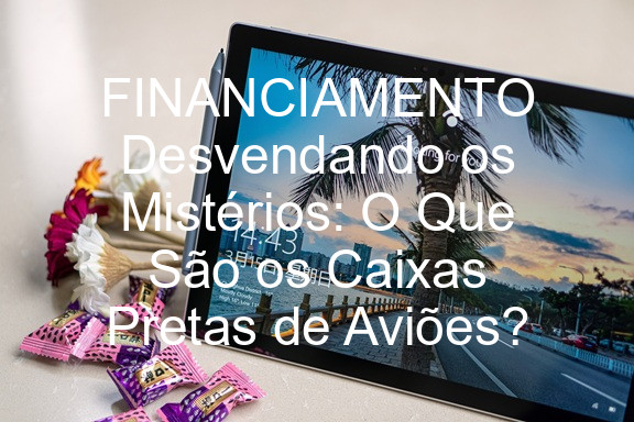 FINANCIAMENTO Desvendando os Mistérios: O Que São os Caixas Pretas de Aviões?