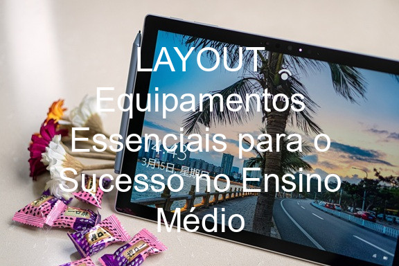 LAYOUT Equipamentos Essenciais para o Sucesso no Ensino Médio