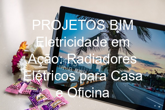 PROJETOS BIM Eletricidade em Ação: Radiadores Elétricos para Casa e Oficina