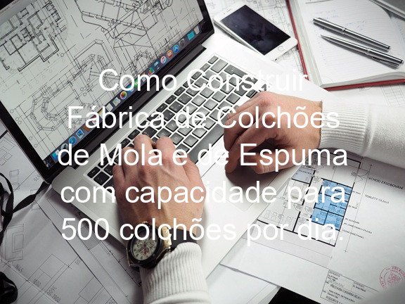 Como Construir Fábrica de Colchões de Mola e de Espuma com capacidade para 500 colchões por dia.
