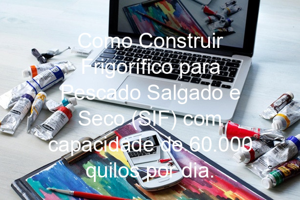 Como Construir Frigorífico para Pescado Salgado e Seco (SIF) com capacidade de 60.000 quilos por dia.