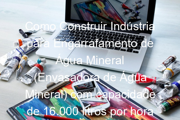 Como Construir Indústria para Engarrafamento de Água Mineral (Envasadora de Água Mineral) com capacidade de 16.000 litros por hora