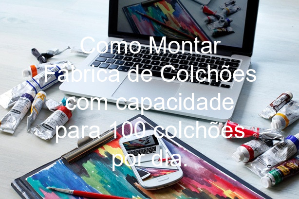 Como Montar Fábrica de Colchões com capacidade para 100 colchões por dia.