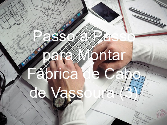 Passo a Passo para Montar Fábrica de Cabo de Vassoura (3)